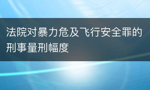 法院对暴力危及飞行安全罪的刑事量刑幅度