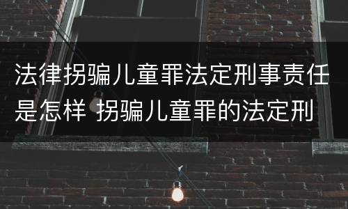 法律拐骗儿童罪法定刑事责任是怎样 拐骗儿童罪的法定刑