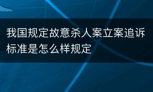 我国规定故意杀人案立案追诉标准是怎么样规定