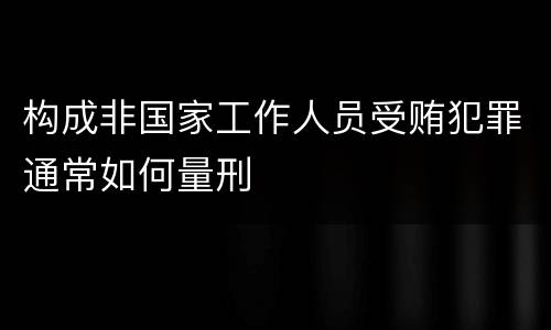 构成非国家工作人员受贿犯罪通常如何量刑