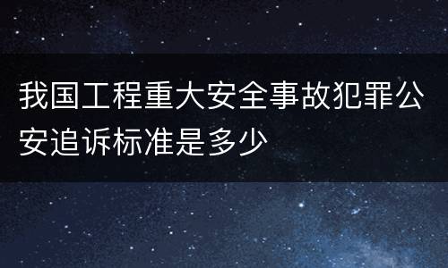 我国工程重大安全事故犯罪公安追诉标准是多少