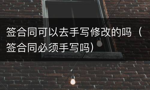签合同可以去手写修改的吗（签合同必须手写吗）
