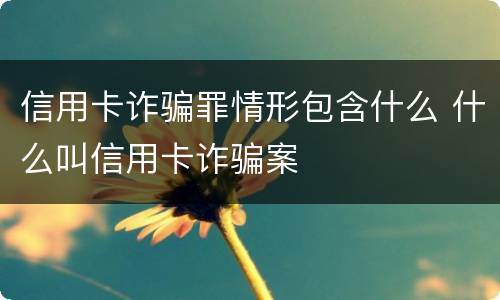 信用卡诈骗罪情形包含什么 什么叫信用卡诈骗案