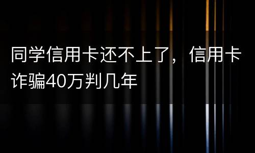 同学信用卡还不上了，信用卡诈骗40万判几年