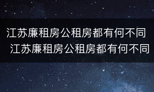 江苏廉租房公租房都有何不同 江苏廉租房公租房都有何不同呢