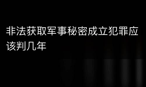 非法获取军事秘密成立犯罪应该判几年