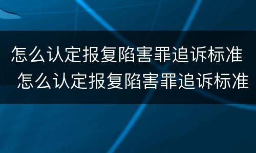 怎么认定报复陷害罪追诉标准 怎么认定报复陷害罪追诉标准最新