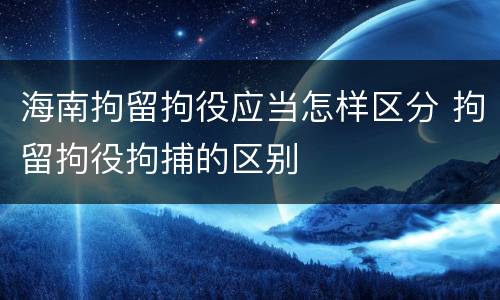 海南拘留拘役应当怎样区分 拘留拘役拘捕的区别