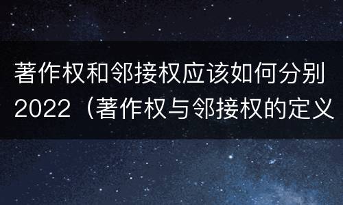 著作权和邻接权应该如何分别2022（著作权与邻接权的定义是什么）