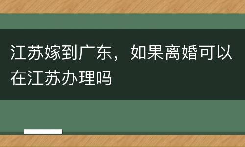 江苏嫁到广东，如果离婚可以在江苏办理吗