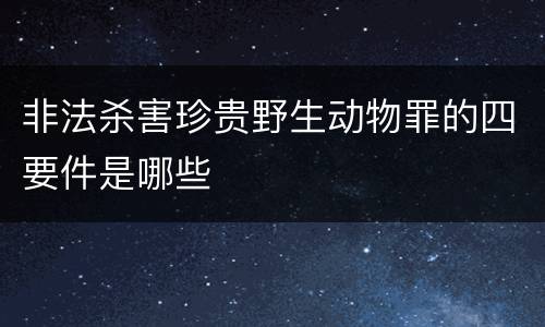 非法杀害珍贵野生动物罪的四要件是哪些