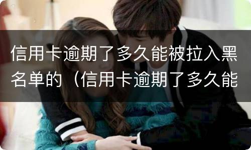 信用卡逾期了多久能被拉入黑名单的（信用卡逾期了多久能被拉入黑名单的手机号）