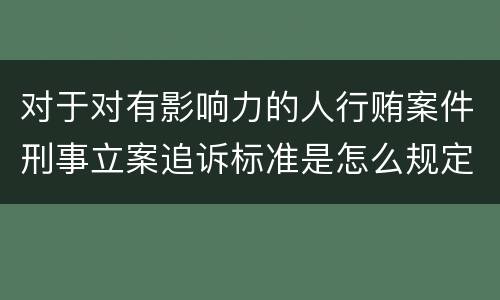 对于对有影响力的人行贿案件刑事立案追诉标准是怎么规定