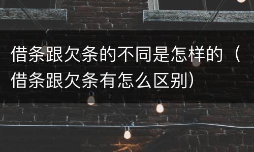 借条跟欠条的不同是怎样的（借条跟欠条有怎么区别）