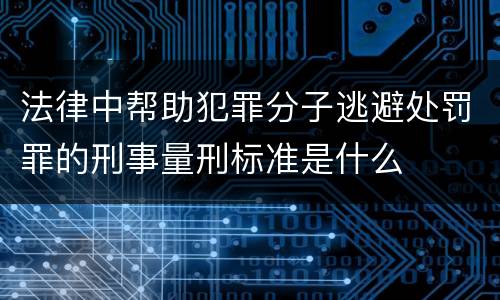法律中帮助犯罪分子逃避处罚罪的刑事量刑标准是什么