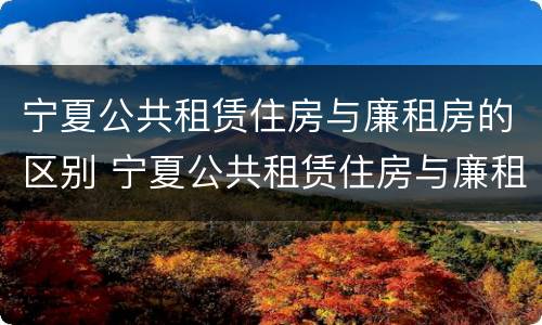 宁夏公共租赁住房与廉租房的区别 宁夏公共租赁住房与廉租房的区别在哪