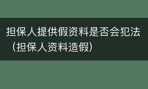 担保人提供假资料是否会犯法（担保人资料造假）