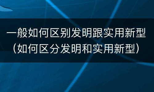 一般如何区别发明跟实用新型（如何区分发明和实用新型）