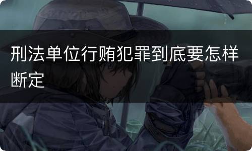 刑法单位行贿犯罪到底要怎样断定