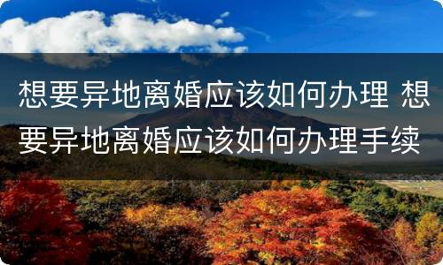 想要异地离婚应该如何办理 想要异地离婚应该如何办理手续