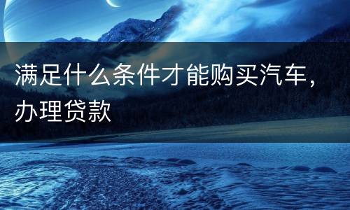 满足什么条件才能购买汽车，办理贷款