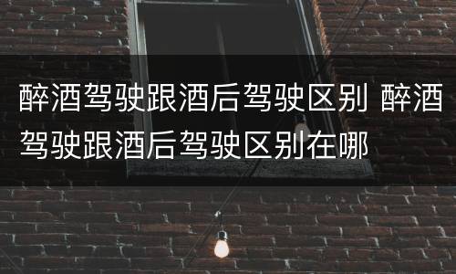 醉酒驾驶跟酒后驾驶区别 醉酒驾驶跟酒后驾驶区别在哪
