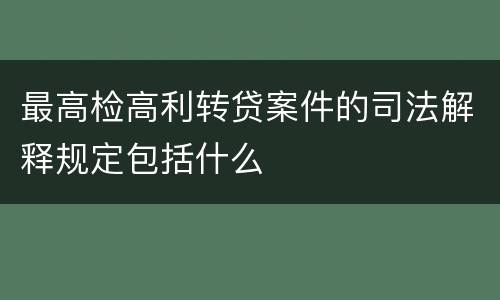 最高检高利转贷案件的司法解释规定包括什么