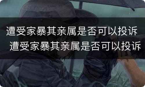 遭受家暴其亲属是否可以投诉 遭受家暴其亲属是否可以投诉他
