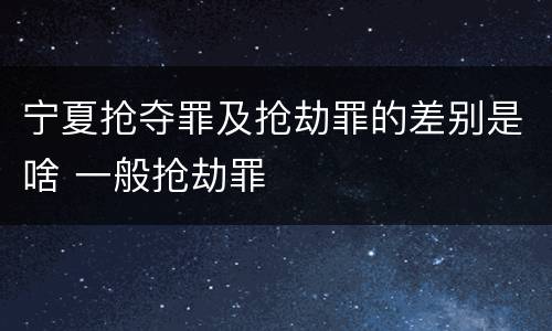 宁夏抢夺罪及抢劫罪的差别是啥 一般抢劫罪