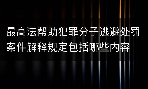 最高法帮助犯罪分子逃避处罚案件解释规定包括哪些内容