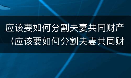 应该要如何分割夫妻共同财产（应该要如何分割夫妻共同财产呢）