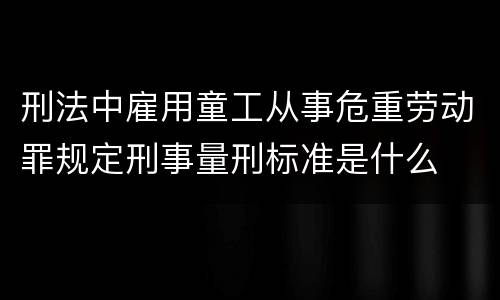 刑法中雇用童工从事危重劳动罪规定刑事量刑标准是什么
