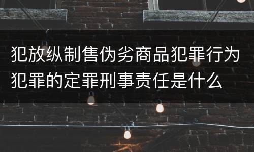 犯放纵制售伪劣商品犯罪行为犯罪的定罪刑事责任是什么