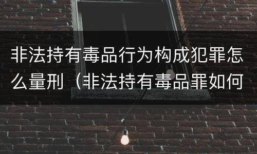 非法持有毒品行为构成犯罪怎么量刑（非法持有毒品罪如何量刑）