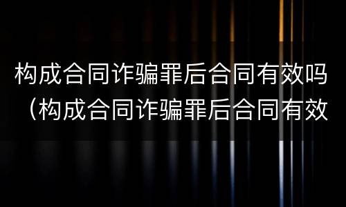 构成合同诈骗罪后合同有效吗（构成合同诈骗罪后合同有效吗）