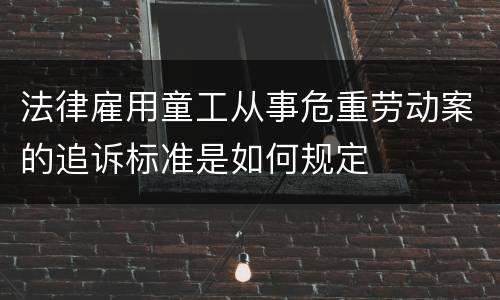 法律雇用童工从事危重劳动案的追诉标准是如何规定