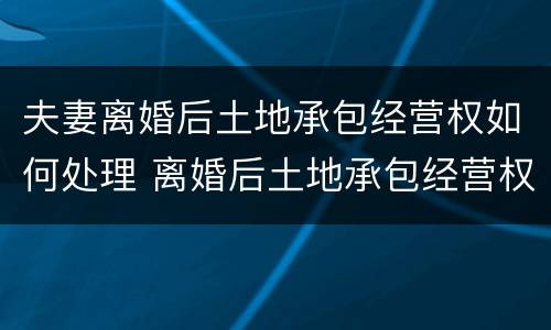 夫妻离婚后土地承包经营权如何处理 离婚后土地承包经营权分割案例