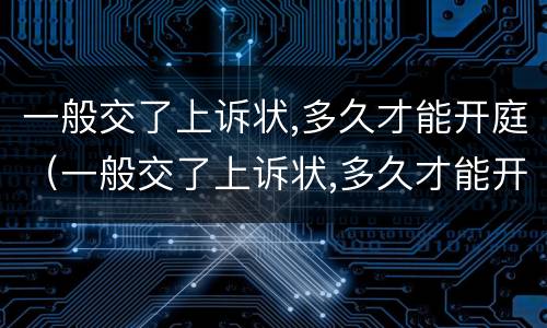 一般交了上诉状,多久才能开庭（一般交了上诉状,多久才能开庭呢）