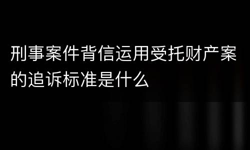 刑事案件背信运用受托财产案的追诉标准是什么