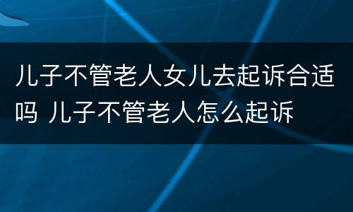 儿子不管老人女儿去起诉合适吗 儿子不管老人怎么起诉