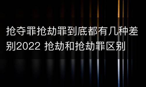 抢夺罪抢劫罪到底都有几种差别2022 抢劫和抢劫罪区别