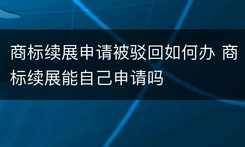 商标续展申请被驳回如何办 商标续展能自己申请吗