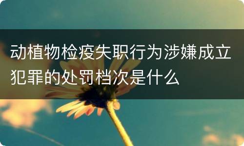 动植物检疫失职行为涉嫌成立犯罪的处罚档次是什么