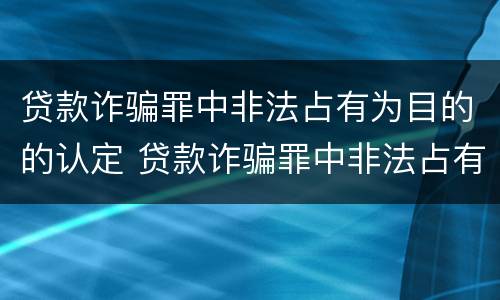 贷款诈骗罪中非法占有为目的的认定 贷款诈骗罪中非法占有为目的的认定是
