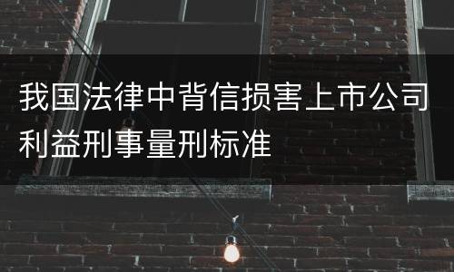 我国法律中背信损害上市公司利益刑事量刑标准