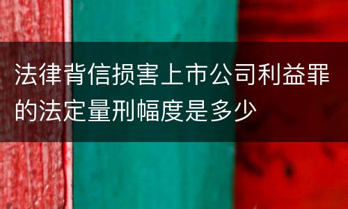 法律背信损害上市公司利益罪的法定量刑幅度是多少