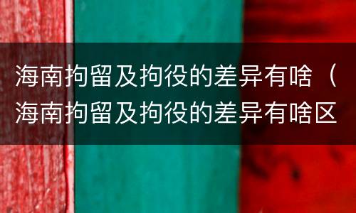 海南拘留及拘役的差异有啥（海南拘留及拘役的差异有啥区别）