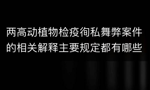 两高动植物检疫徇私舞弊案件的相关解释主要规定都有哪些