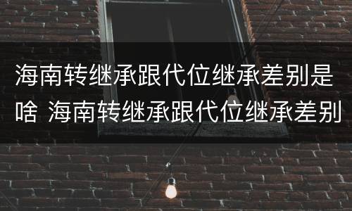 海南转继承跟代位继承差别是啥 海南转继承跟代位继承差别是啥意思