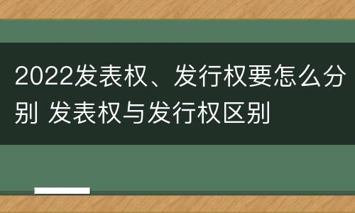 2022发表权、发行权要怎么分别 发表权与发行权区别